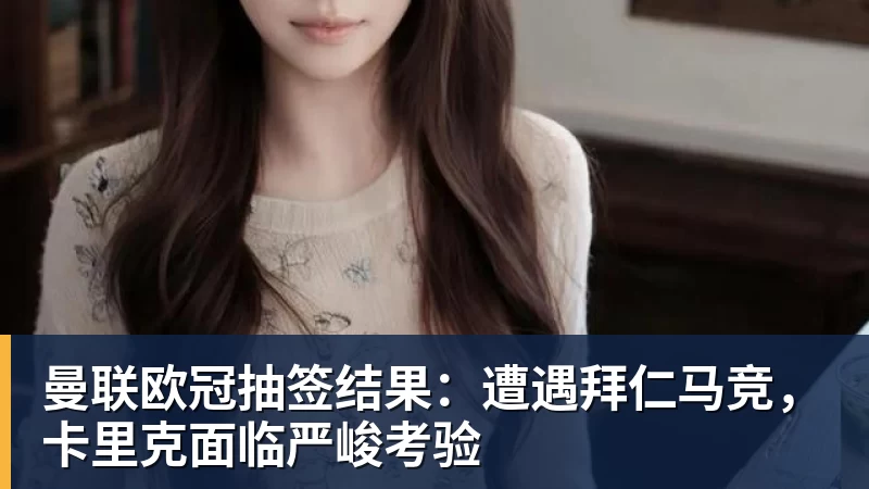 篮球下注曼联欧冠抽签结果：遭遇拜仁马竞，卡里克面临严峻考验