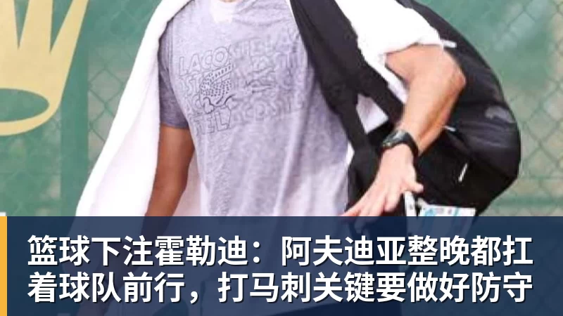 篮球下注霍勒迪：阿夫迪亚整晚都扛着球队前行，打马刺关键要做好防守