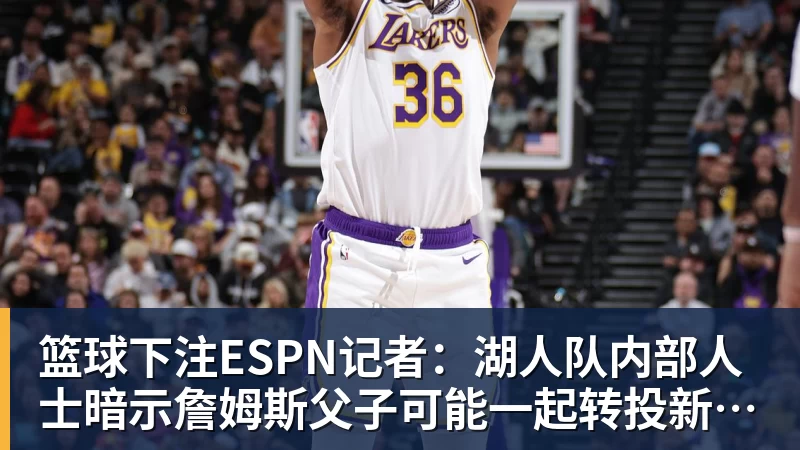 篮球下注ESPN记者：湖人队内部人士暗示詹姆斯父子可能一起转投新球队