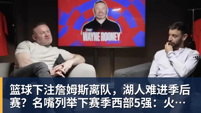 篮球下注詹姆斯离队，湖人难进季后赛？名嘴列举下赛季西部5强：火箭在列