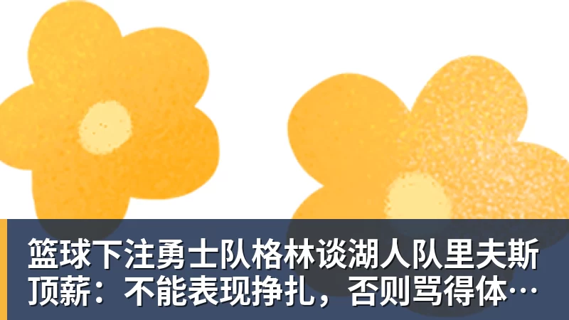 篮球下注勇士队格林谈湖人队里夫斯顶薪：不能表现挣扎，否则骂得体无完肤