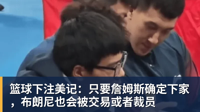 篮球下注美记：只要詹姆斯确定下家，布朗尼也会被交易或者裁员
