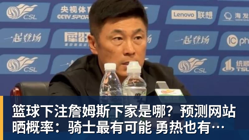 篮球下注詹姆斯下家是哪？预测网站晒概率：骑士最有可能 勇热也有机会