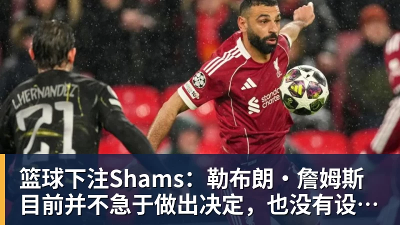 篮球下注Shams：勒布朗·詹姆斯目前并不急于做出决定，也没有设定时间表