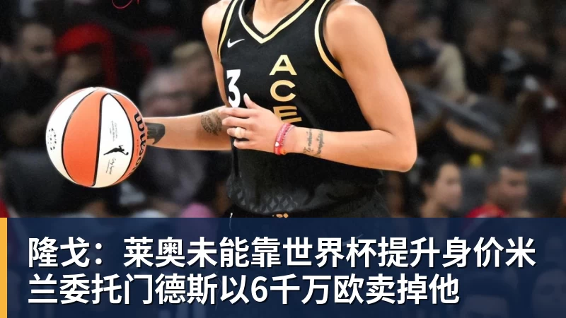 篮球下注隆戈：莱奥未能靠世界杯提升身价米兰委托门德斯以6千万欧卖掉他