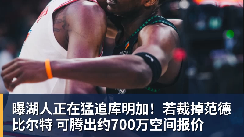 曝湖人正在猛追库明加！若裁掉范德比尔特 可腾出约700万空间报价