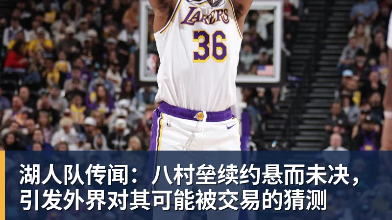 篮球下注湖人队传闻：八村垒续约悬而未决，引发外界对其可能被交易的猜测
