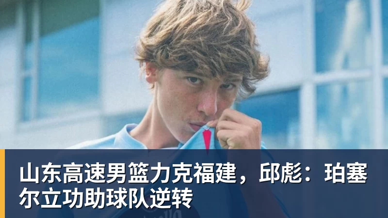 山东高速男篮力克福建，邱彪：珀塞尔立功助球队逆转