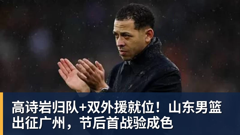 篮球下注高诗岩归队+双外援就位！山东男篮出征广州，节后首战验成色
