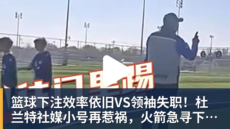 篮球下注效率依旧VS领袖失职！杜兰特社媒小号再惹祸，火箭急寻下家接盘