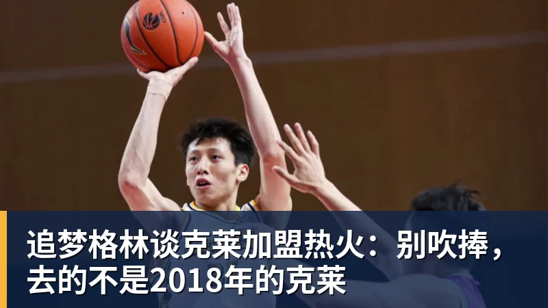 追梦格林谈克莱加盟热火：别吹捧，去的不是2018年的克莱