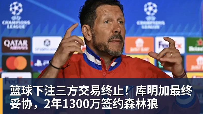 篮球下注三方交易终止！库明加最终妥协，2年1300万签约森林狼