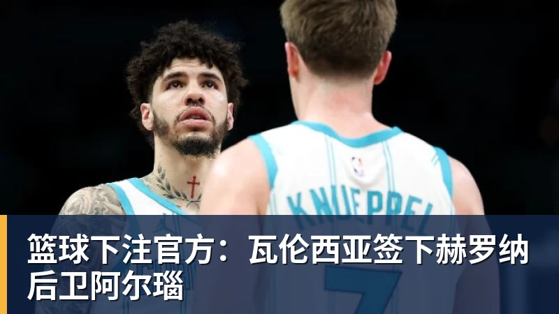 篮球下注官方：瓦伦西亚签下赫罗纳后卫阿尔瑙